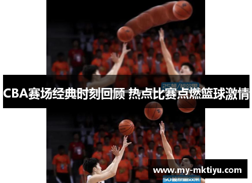 CBA赛场经典时刻回顾 热点比赛点燃篮球激情