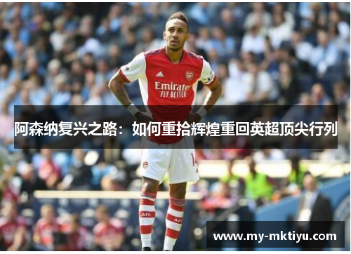 阿森纳复兴之路：如何重拾辉煌重回英超顶尖行列