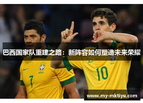 巴西国家队重建之路：新阵容如何塑造未来荣耀