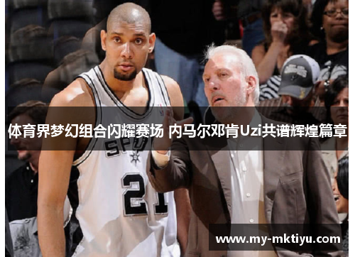 体育界梦幻组合闪耀赛场 内马尔邓肯Uzi共谱辉煌篇章