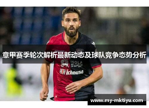 意甲赛季轮次解析最新动态及球队竞争态势分析 意甲赛季轮次解析最新动态及球队竞争态势分析