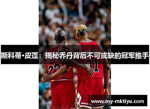 斯科蒂·皮蓬：揭秘乔丹背后不可或缺的冠军推手