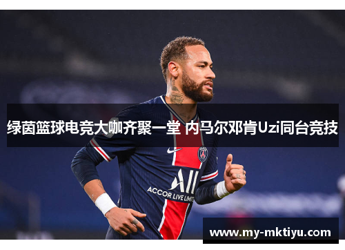 绿茵篮球电竞大咖齐聚一堂 内马尔邓肯Uzi同台竞技