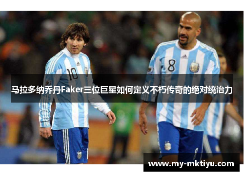 马拉多纳乔丹Faker三位巨星如何定义不朽传奇的绝对统治力 马拉多纳乔丹Faker三位巨星如何定义不朽传奇的绝对统治力
