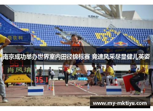南京成功举办世界室内田径锦标赛 竞速风采尽显健儿英姿