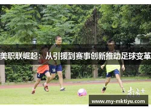 美职联崛起:从引援到赛事创新推动足球变革 美职联崛起:从引援到赛事创新推动足球变革