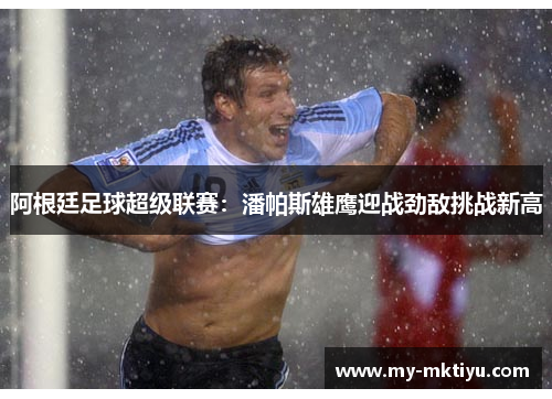 阿根廷足球超级联赛:潘帕斯雄鹰迎战劲敌挑战新高 阿根廷足球超级联赛:潘帕斯雄鹰迎战劲敌挑战新高