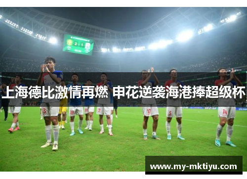 上海德比激情再燃 申花逆袭海港捧超级杯