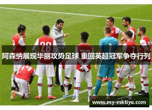 阿森纳展现华丽攻势足球 重回英超冠军争夺行列