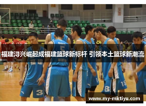 福建浔兴崛起成福建篮球新标杆 引领本土篮球新潮流 福建浔兴崛起成福建篮球新标杆 引领本土篮球新潮流