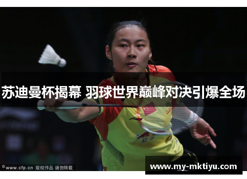 苏迪曼杯揭幕 羽球世界巅峰对决引爆全场