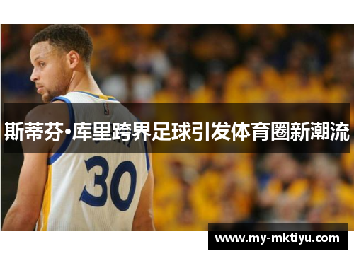 斯蒂芬·库里跨界足球引发体育圈新潮流 斯蒂芬·库里跨界足球引发体育圈新潮流
