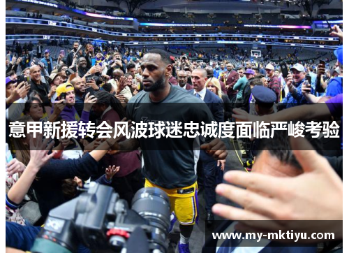 意甲新援转会风波球迷忠诚度面临严峻考验