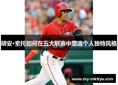 胡安·索托如何在五大联赛中塑造个人独特风格 胡安·索托如何在五大联赛中塑造个人独特风格