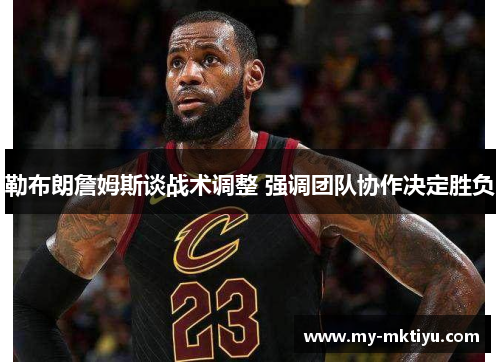 勒布朗詹姆斯谈战术调整 强调团队协作决定胜负
