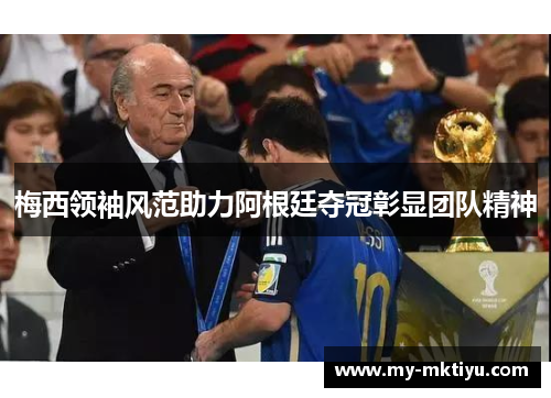 梅西领袖风范助力阿根廷夺冠彰显团队精神