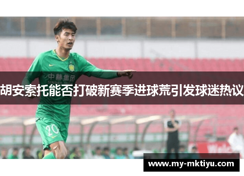 胡安索托能否打破新赛季进球荒引发球迷热议