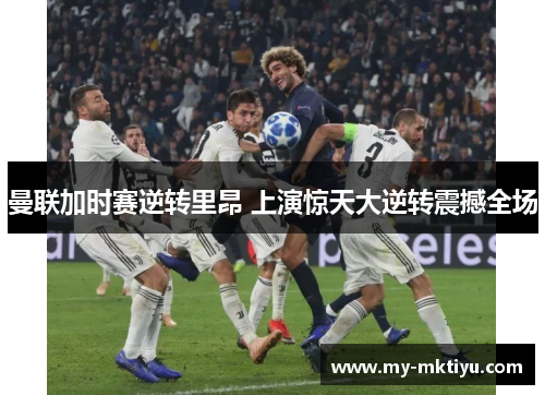 曼联加时赛逆转里昂 上演惊天大逆转震撼全场