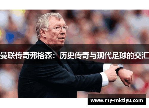 曼联传奇弗格森：历史传奇与现代足球的交汇