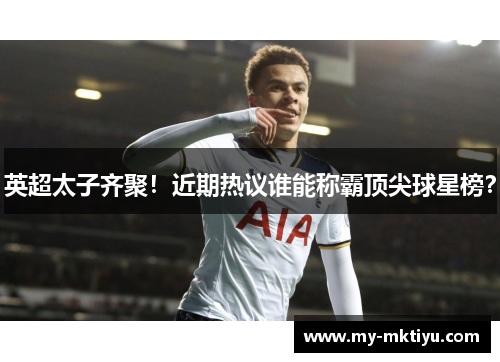 英超太子齐聚！近期热议谁能称霸顶尖球星榜？