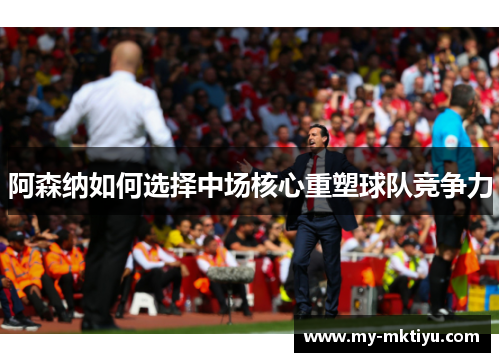 阿森纳如何选择中场核心重塑球队竞争力