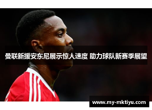 曼联新援安东尼展示惊人速度 助力球队新赛季展望