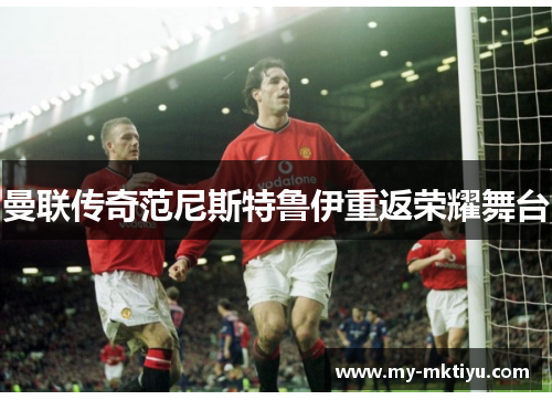 曼联传奇范尼斯特鲁伊重返荣耀舞台