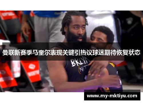 曼联新赛季马奎尔表现关键引热议球迷期待恢复状态