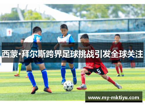 西蒙·拜尔斯跨界足球挑战引发全球关注