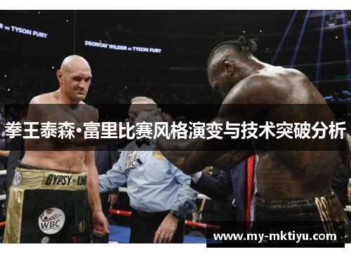 拳王泰森·富里比赛风格演变与技术突破分析