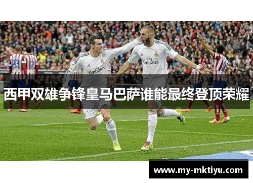 西甲双雄争锋皇马巴萨谁能最终登顶荣耀